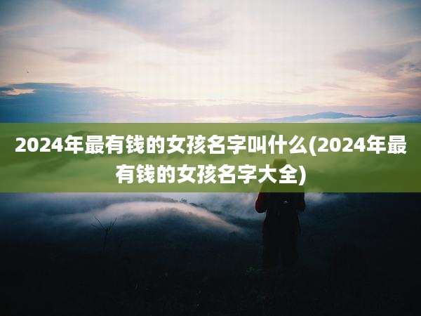 2024年最有钱的女孩名字叫什么(2024年最有钱的女孩名字大全)