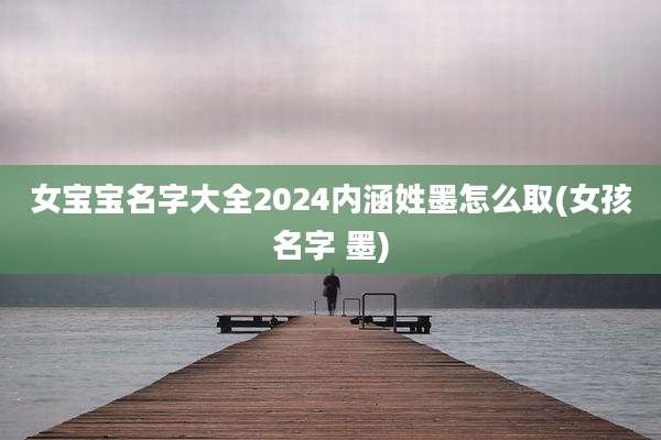 女宝宝名字大全2024内涵姓墨怎么取(女孩名字 墨)