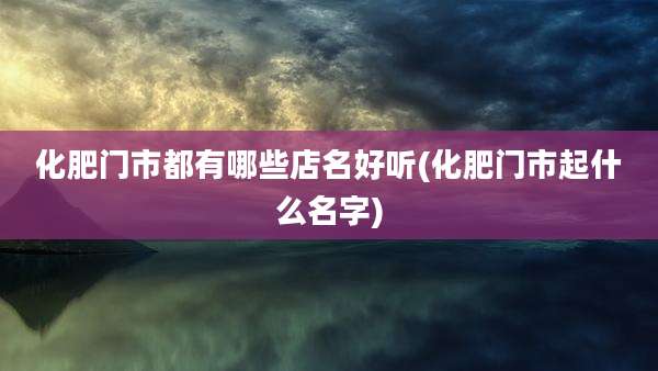化肥门市都有哪些店名好听(化肥门市起什么名字)