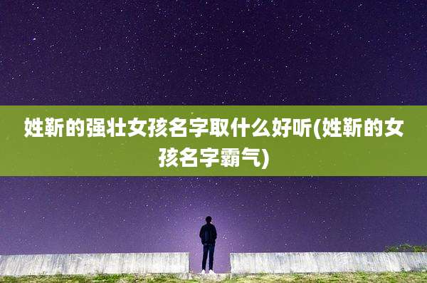 姓靳的强壮女孩名字取什么好听(姓靳的女孩名字霸气)