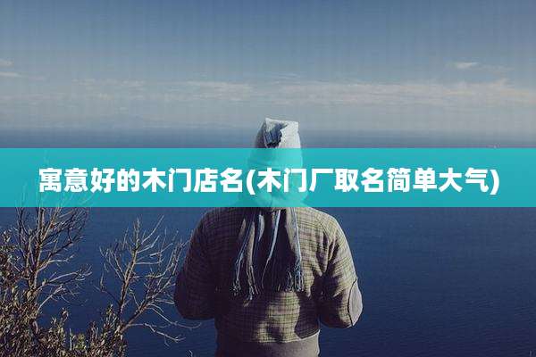 寓意好的木门店名(木门厂取名简单大气)