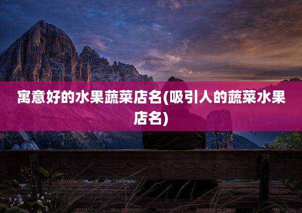 寓意好的水果蔬菜店名(吸引人的蔬菜水果店名)