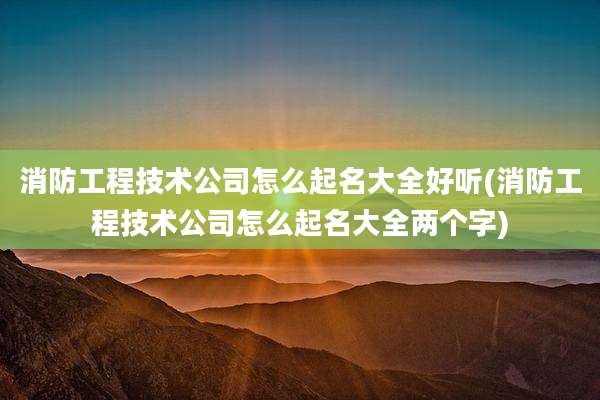消防工程技术公司怎么起名大全好听(消防工程技术公司怎么起名大全两个字)
