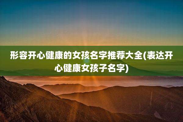形容开心健康的女孩名字推荐大全(表达开心健康女孩子名字)