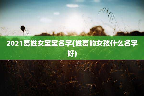 2021葛姓女宝宝名字(姓葛的女孩什么名字好)