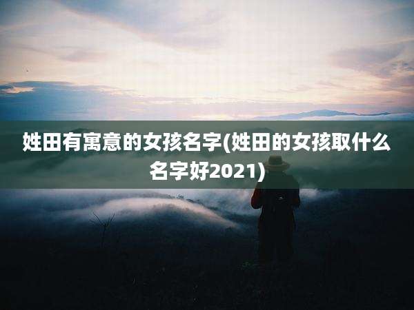 姓田有寓意的女孩名字(姓田的女孩取什么名字好2021)