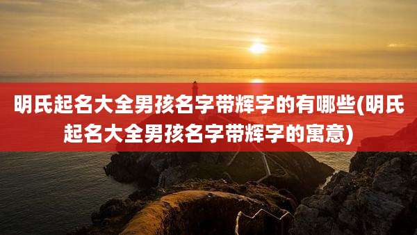 明氏起名大全男孩名字带辉字的有哪些(明氏起名大全男孩名字带辉字的寓意)