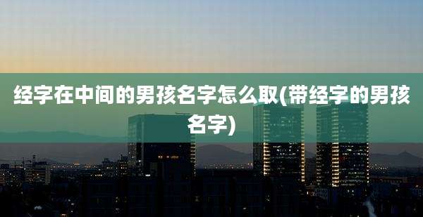经字在中间的男孩名字怎么取(带经字的男孩名字)