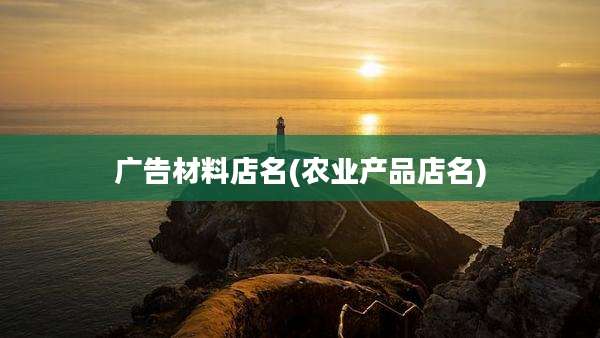 广告材料店名(农业产品店名)