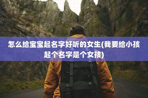 怎么给宝宝起名字好听的女生(我要给小孩起个名字是个女孩)