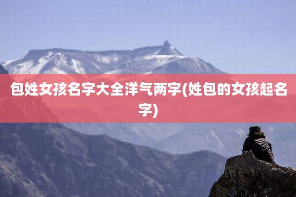 包姓女孩名字大全洋气两字(姓包的女孩起名字)