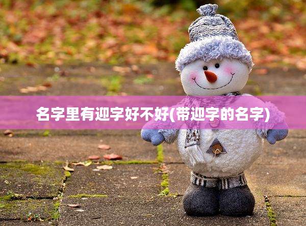 名字里有迎字好不好(带迎字的名字)