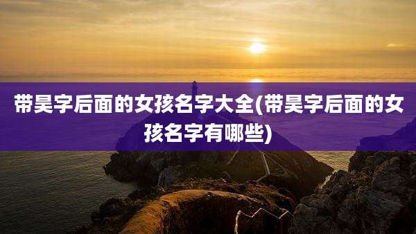 带昊字后面的女孩名字大全(带昊字后面的女孩名字有哪些)