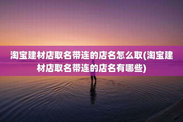 淘宝建材店取名带连的店名怎么取(淘宝建材店取名带连的店名有哪些)