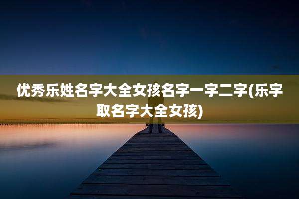 优秀乐姓名字大全女孩名字一字二字(乐字取名字大全女孩)
