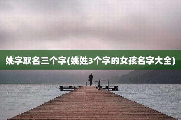 姚字取名三个字(姚姓3个字的女孩名字大全)