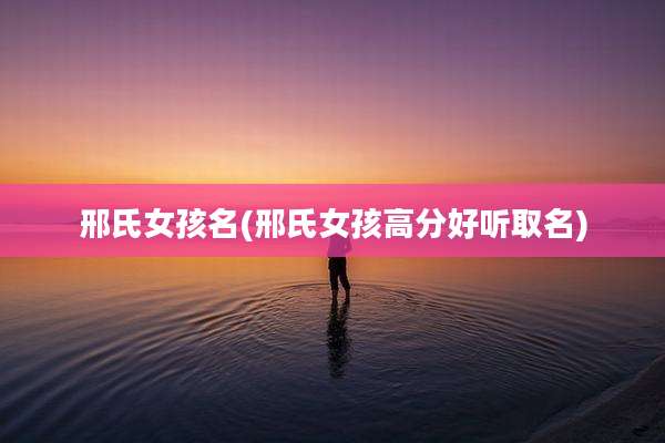 邢氏女孩名(邢氏女孩高分好听取名)