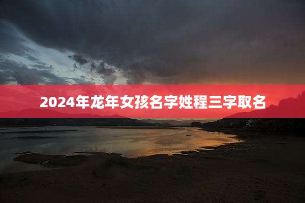 2024年龙年女孩名字姓程三字取名