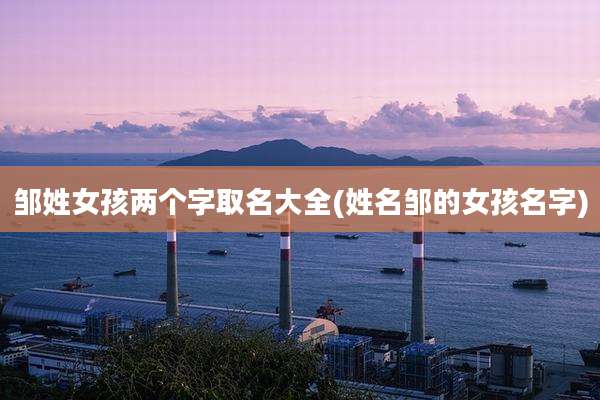邹姓女孩两个字取名大全(姓名邹的女孩名字)