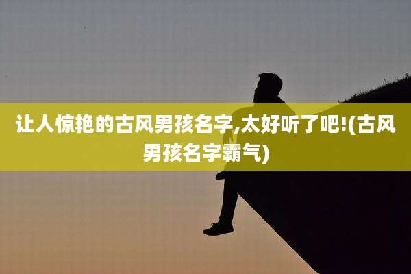 让人惊艳的古风男孩名字,太好听了吧!(古风男孩名字霸气)