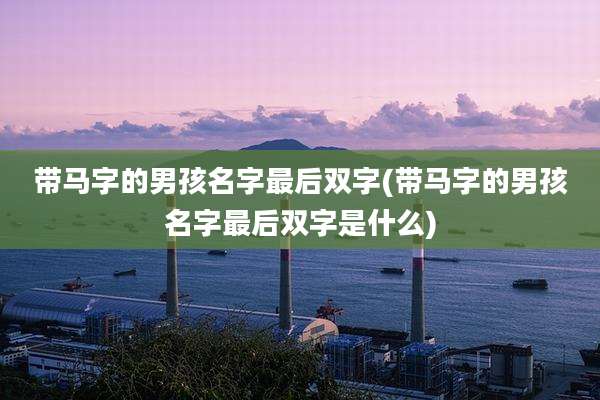 带马字的男孩名字最后双字(带马字的男孩名字最后双字是什么)