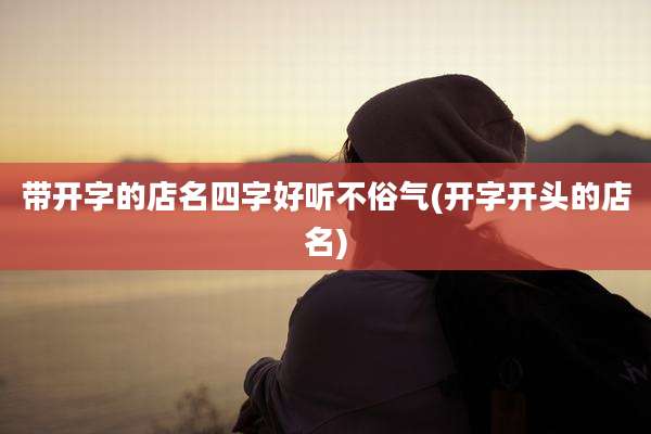 带开字的店名四字好听不俗气(开字开头的店名)