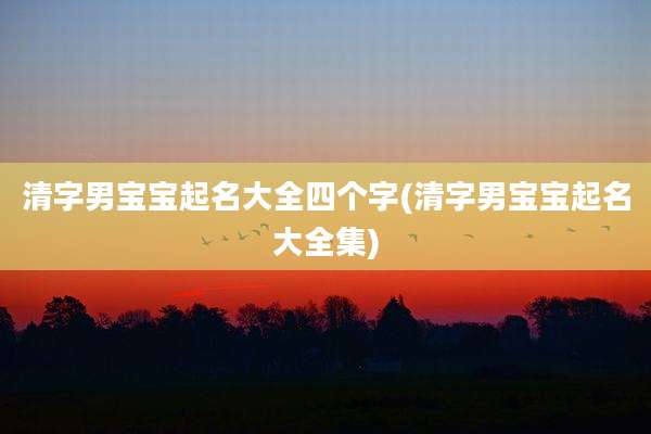 清字男宝宝起名大全四个字(清字男宝宝起名大全集)