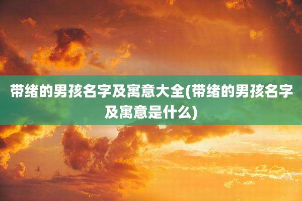 带绪的男孩名字及寓意大全(带绪的男孩名字及寓意是什么)