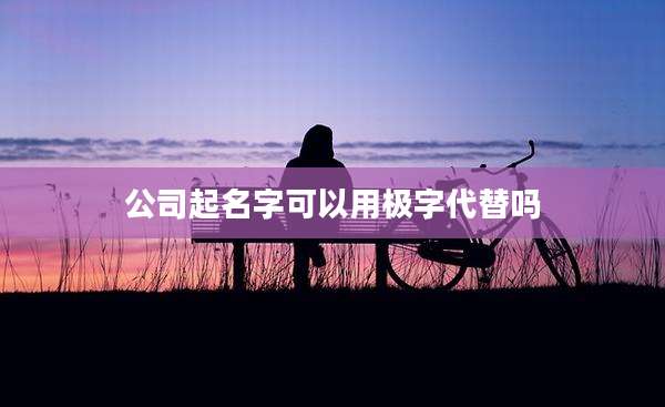 公司起名字可以用极字代替吗