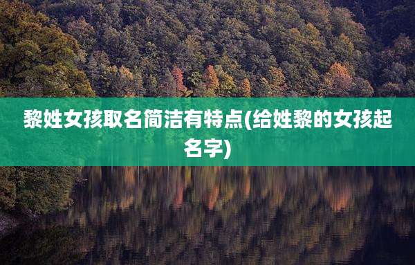 黎姓女孩取名简洁有特点(给姓黎的女孩起名字)