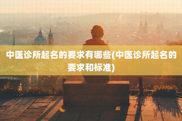 中医诊所起名的要求有哪些(中医诊所起名的要求和标准)