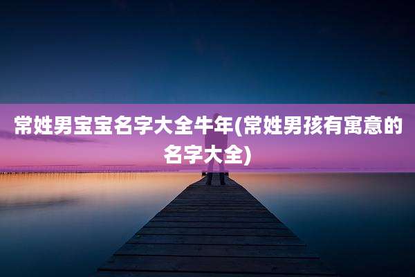 常姓男宝宝名字大全牛年(常姓男孩有寓意的名字大全)