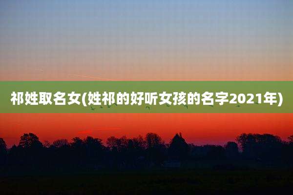 祁姓取名女(姓祁的好听女孩的名字2021年)