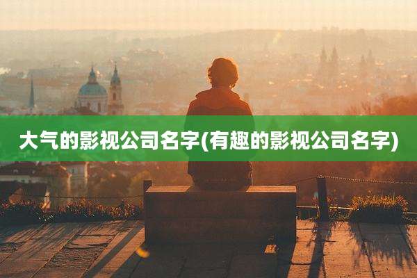 大气的影视公司名字(有趣的影视公司名字)