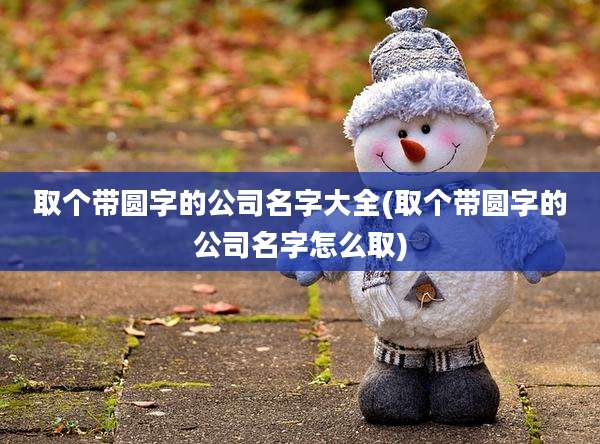 取个带圆字的公司名字大全(取个带圆字的公司名字怎么取)