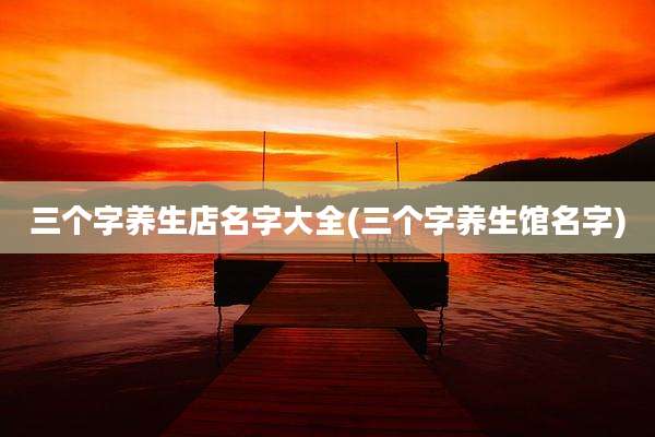 三个字养生店名字大全(三个字养生馆名字)