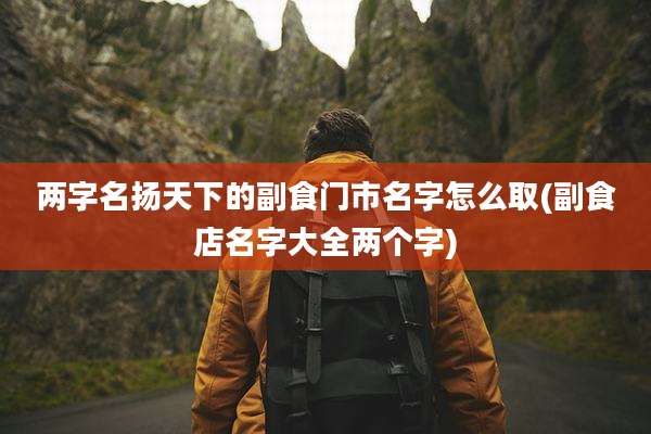 两字名扬天下的副食门市名字怎么取(副食店名字大全两个字)