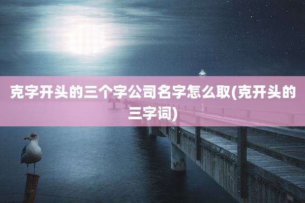 克字开头的三个字公司名字怎么取(克开头的三字词)