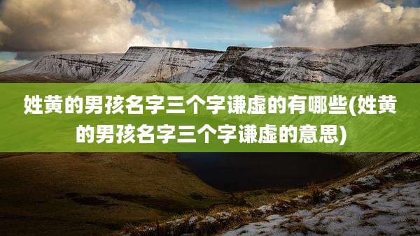 姓黄的男孩名字三个字谦虚的有哪些(姓黄的男孩名字三个字谦虚的意思)