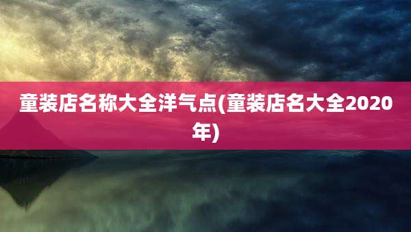 童装店名称大全洋气点(童装店名大全2020年)
