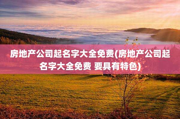 房地产公司起名字大全免费(房地产公司起名字大全免费 要具有特色)