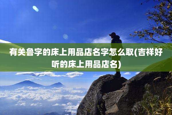 有关鲁字的床上用品店名字怎么取(吉祥好听的床上用品店名)