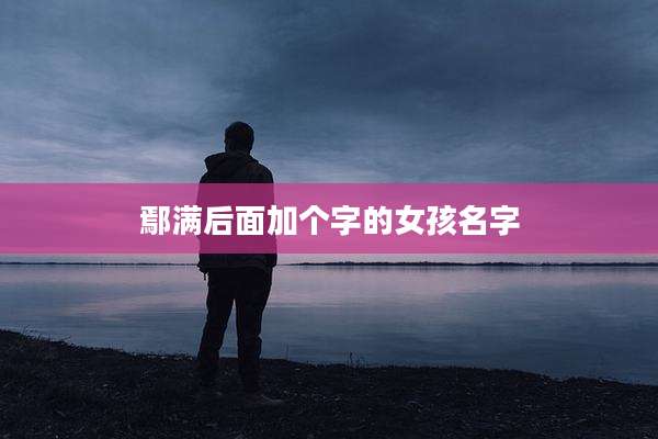 鄢满后面加个字的女孩名字