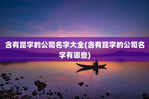 含有昆字的公司名字大全(含有昆字的公司名字有哪些)