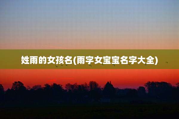 姓雨的女孩名(雨字女宝宝名字大全)