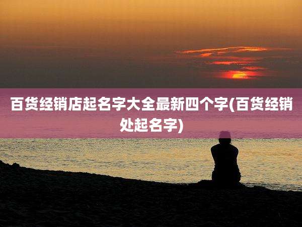 百货经销店起名字大全最新四个字(百货经销处起名字)
