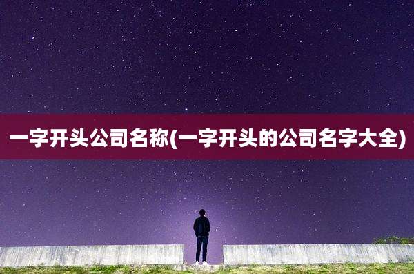 一字开头公司名称(一字开头的公司名字大全)