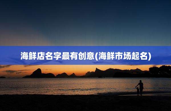 海鲜店名字最有创意(海鲜市场起名)