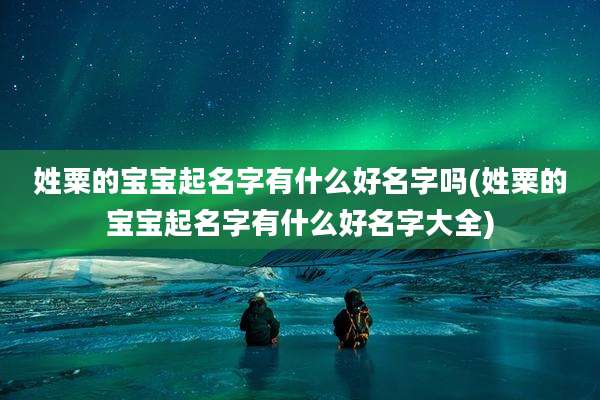姓粟的宝宝起名字有什么好名字吗(姓粟的宝宝起名字有什么好名字大全)