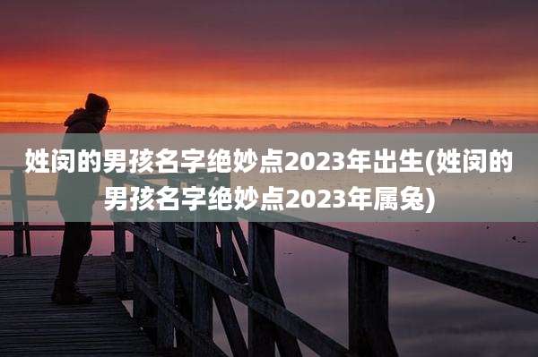 姓闵的男孩名字绝妙点2023年出生(姓闵的男孩名字绝妙点2023年属兔)